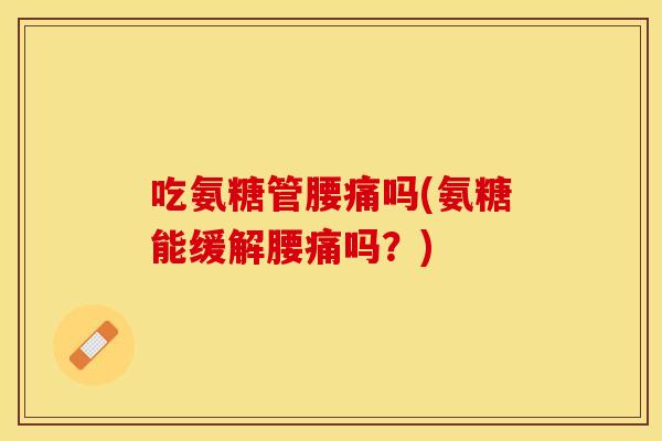 吃氨糖管腰痛吗(氨糖能缓解腰痛吗？)