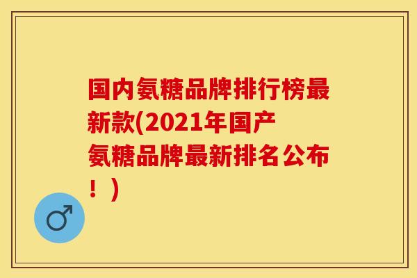 国内氨糖品牌排行榜最新款(2021年国产氨糖品牌最新排名公布！)
