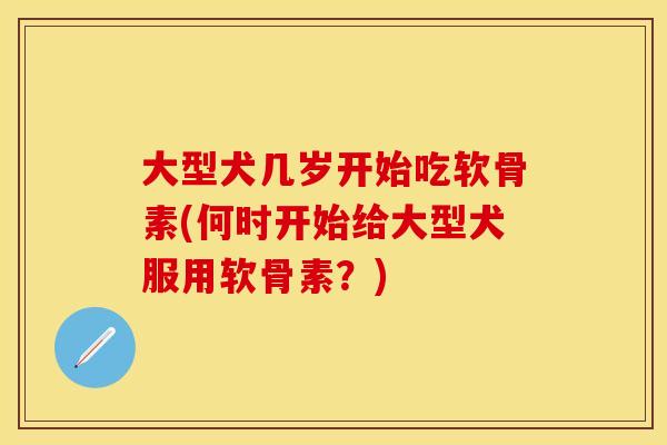 大型犬几岁开始吃软骨素(何时开始给大型犬服用软骨素？)