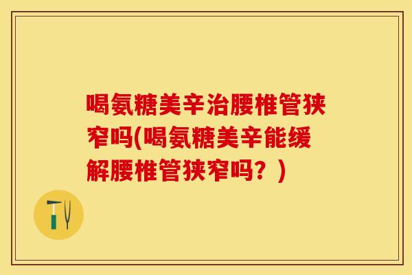 喝氨糖美辛治腰椎管狭窄吗(喝氨糖美辛能缓解腰椎管狭窄吗？)