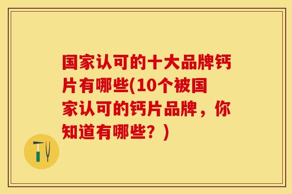 国家认可的十大品牌钙片有哪些(10个被国家认可的钙片品牌，你知道有哪些？)