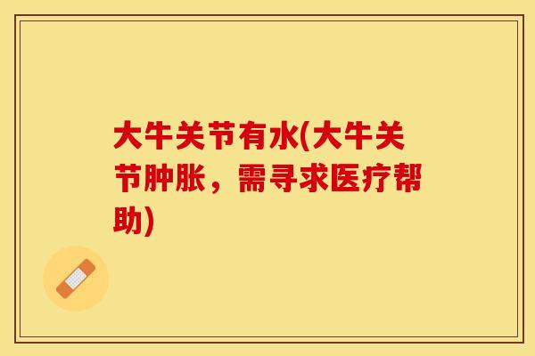 大牛关节有水(大牛关节肿胀，需寻求医疗帮助)
