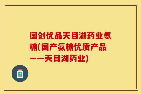 国创优品天目湖药业氨糖(国产氨糖优质产品——天目湖药业)-第1张图片-关节保镖