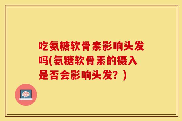 吃氨糖软骨素影响头发吗(氨糖软骨素的摄入是否会影响头发？)