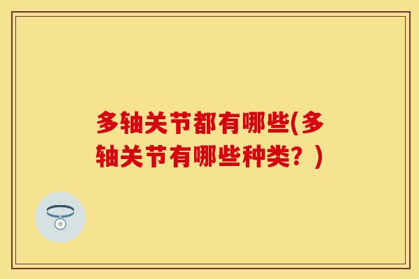 多轴关节都有哪些(多轴关节有哪些种类？)