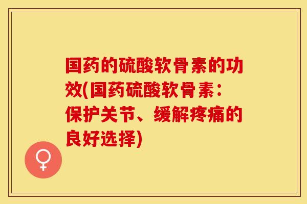 国药的硫酸软骨素的功效(国药硫酸软骨素：保护关节、缓解疼痛的良好选择)