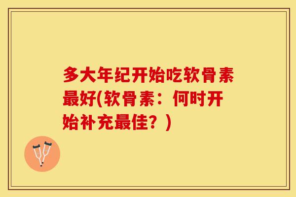 多大年纪开始吃软骨素最好(软骨素：何时开始补充最佳？)