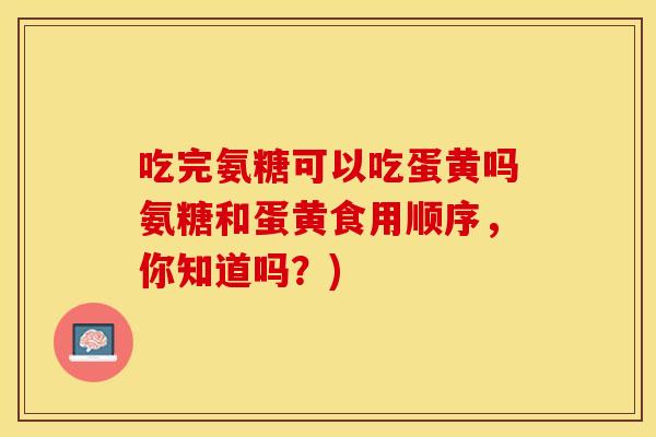 吃完氨糖可以吃蛋黄吗氨糖和蛋黄食用顺序，你知道吗？)