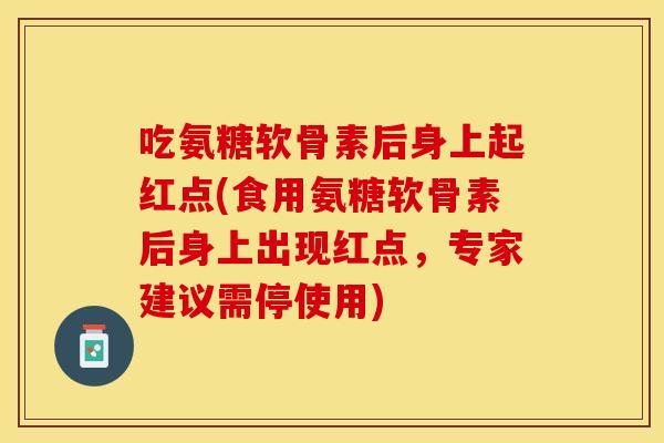 吃氨糖软骨素后身上起红点(食用氨糖软骨素后身上出现红点，专家建议需停使用)