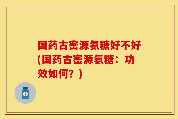 国药古密源氨糖好不好(国药古密源氨糖：功效如何？)