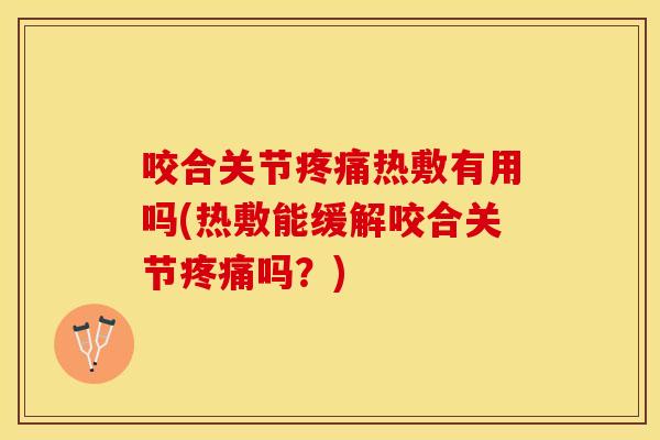咬合关节疼痛热敷有用吗(热敷能缓解咬合关节疼痛吗？)