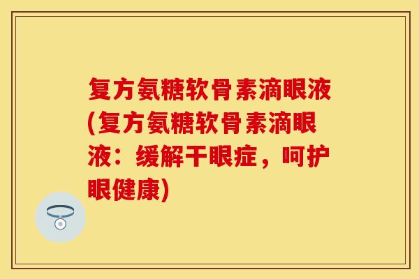 复方氨糖软骨素滴眼液(复方氨糖软骨素滴眼液：缓解干眼症，呵护眼健康)