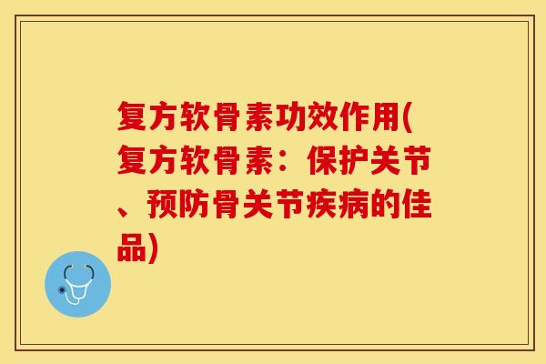 复方软骨素功效作用(复方软骨素：保护关节、预防骨关节疾病的佳品)