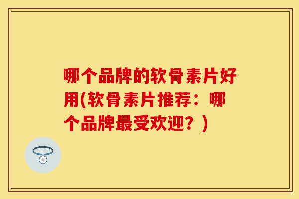 哪个品牌的软骨素片好用(软骨素片推荐：哪个品牌最受欢迎？)
