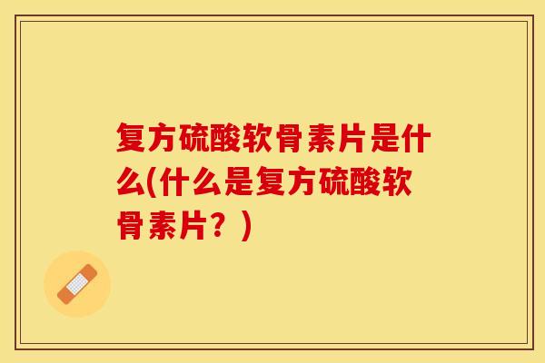 复方硫酸软骨素片是什么(什么是复方硫酸软骨素片？)