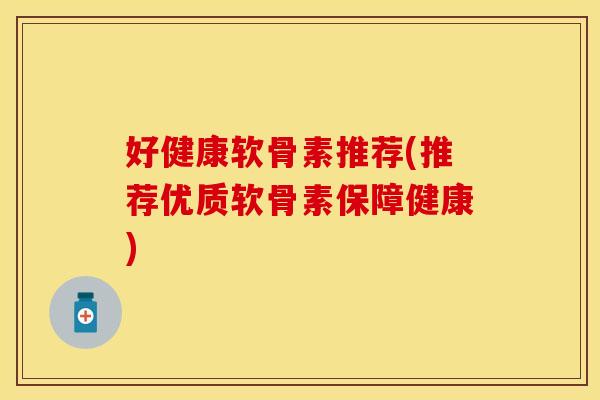 好健康软骨素推荐(推荐优质软骨素保障健康)
