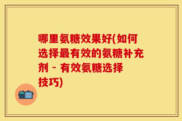 哪里氨糖效果好(如何选择最有效的氨糖补充剂 - 有效氨糖选择技巧)