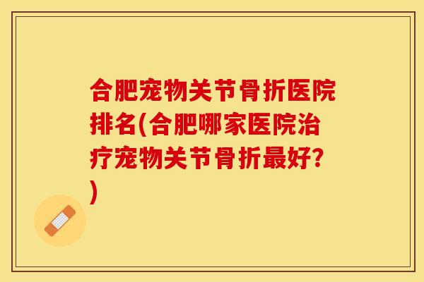 合肥宠物关节骨折医院排名(合肥哪家医院治疗宠物关节骨折最好？)-第1张图片-关节保镖