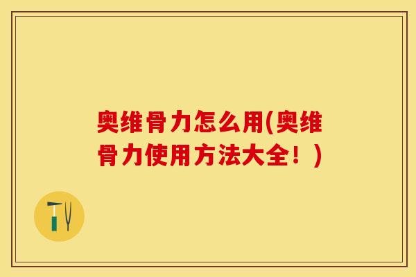 奥维骨力怎么用(奥维骨力使用方法大全！)