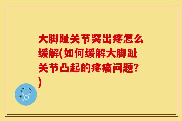大脚趾关节突出疼怎么缓解(如何缓解大脚趾关节凸起的疼痛问题？)