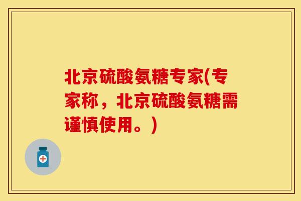 北京硫酸氨糖专家(专家称，北京硫酸氨糖需谨慎使用。)