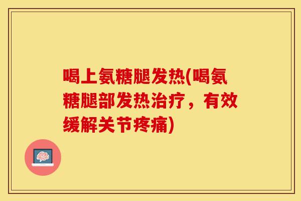 喝上氨糖腿发热(喝氨糖腿部发热治疗，有效缓解关节疼痛)