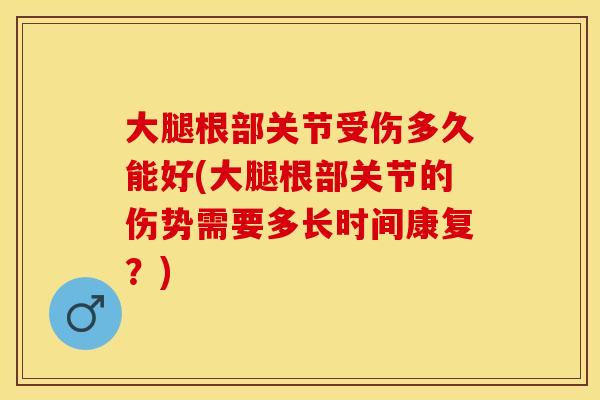 大腿根部关节受伤多久能好(大腿根部关节的伤势需要多长时间康复？)