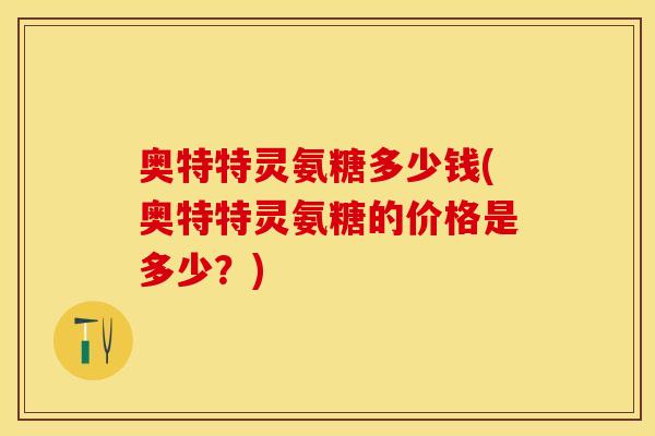 奥特特灵氨糖多少钱(奥特特灵氨糖的价格是多少？)