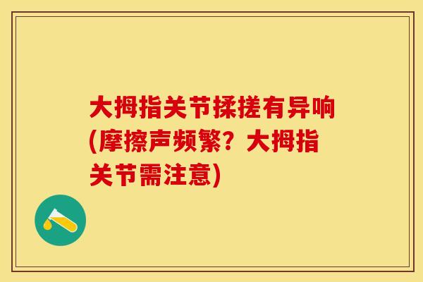 大拇指关节揉搓有异响(摩擦声频繁？大拇指关节需注意)