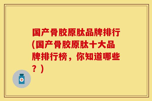 国产骨胶原肽品牌排行(国产骨胶原肽十大品牌排行榜，你知道哪些？)