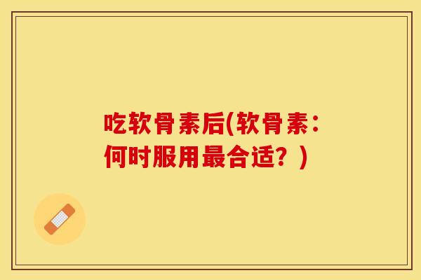 吃软骨素后(软骨素：何时服用最合适？)