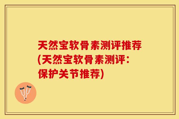 天然宝软骨素测评推荐(天然宝软骨素测评：保护关节推荐)