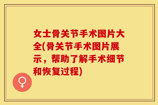 女士骨关节手术图片大全(骨关节手术图片展示，帮助了解手术细节和恢复过程)