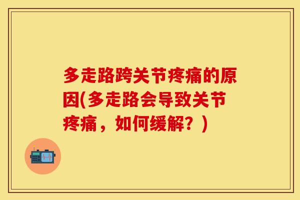 多走路跨关节疼痛的原因(多走路会导致关节疼痛，如何缓解？)