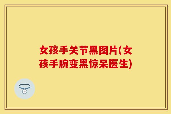 女孩手关节黑图片(女孩手腕变黑惊呆医生)