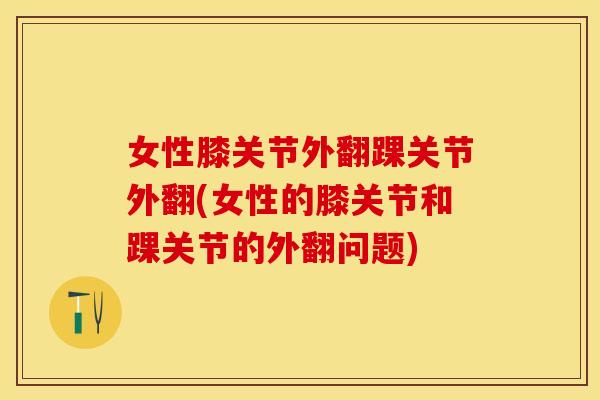 女性膝关节外翻踝关节外翻(女性的膝关节和踝关节的外翻问题)