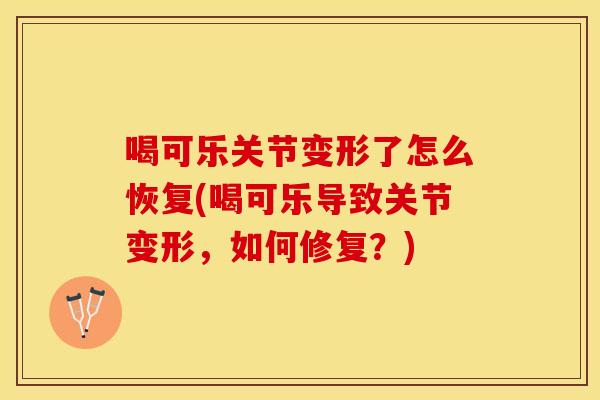 喝可乐关节变形了怎么恢复(喝可乐导致关节变形，如何修复？)