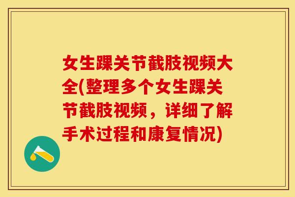 女生踝关节截肢视频大全(整理多个女生踝关节截肢视频，详细了解手术过程和康复情况)