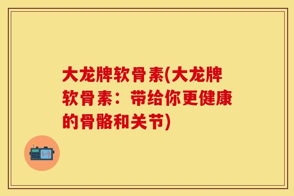 大龙牌软骨素(大龙牌软骨素：带给你更健康的骨骼和关节)