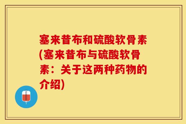 塞来昔布和硫酸软骨素(塞来昔布与硫酸软骨素：关于这两种药物的介绍)