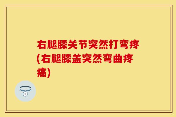 右腿膝关节突然打弯疼(右腿膝盖突然弯曲疼痛)