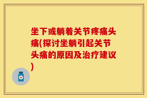 坐下或躺着关节疼痛头痛(探讨坐躺引起关节头痛的原因及治疗建议)