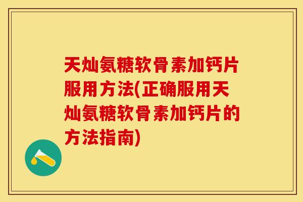 天灿氨糖软骨素加钙片服用方法(正确服用天灿氨糖软骨素加钙片的方法指南)