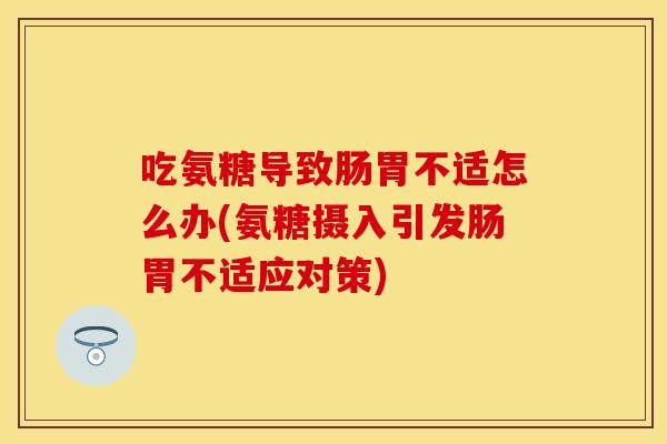 吃氨糖导致肠胃不适怎么办(氨糖摄入引发肠胃不适应对策)