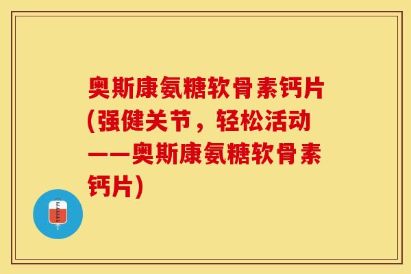 奥斯康氨糖软骨素钙片(强健关节，轻松活动——奥斯康氨糖软骨素钙片)