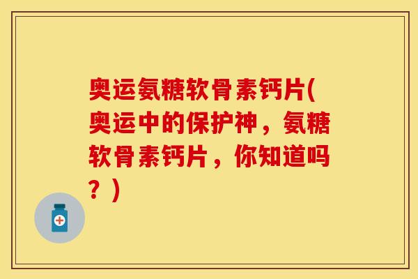 奥运氨糖软骨素钙片(奥运中的保护神，氨糖软骨素钙片，你知道吗？)
