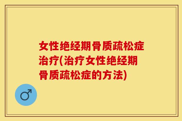 女性绝经期骨质疏松症治疗(治疗女性绝经期骨质疏松症的方法)