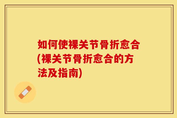 如何使裸关节骨折愈合(裸关节骨折愈合的方法及指南)