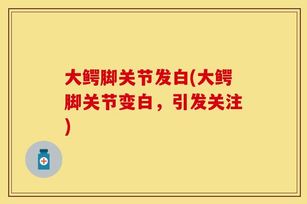 大鳄脚关节发白(大鳄脚关节变白，引发关注)