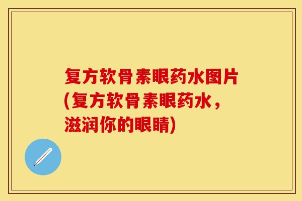 复方软骨素眼药水图片(复方软骨素眼药水，滋润你的眼睛)